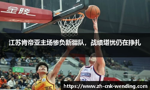 江苏肯帝亚主场惨负新疆队，战绩堪忧仍在挣扎
