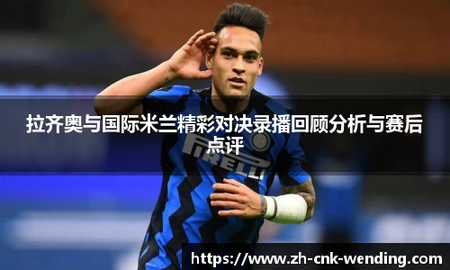 拉齐奥与国际米兰精彩对决录播回顾分析与赛后点评